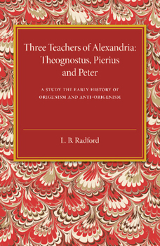 Three Teachers of Alexandria: Theognostus, Pierius and Peter. A Study in the Early History of Origenism and Anti-Origenism