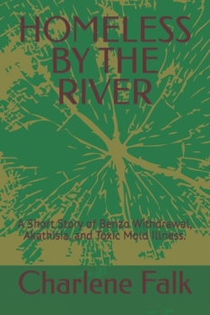 HOMELESS BY THE RIVER: A Short Story of Benzo Withdrawal, Akathisia, and Toxic Mold Illness. (Journey of Surviving Benzo Withdrawal, Akathisia, and Toxic Mold Illness)