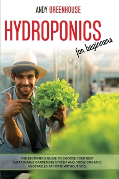 Paperback Hydroponics for Beginners: The Beginner's Guide to Choose Your Best Sustainable Gardening System and Grow Organic Vegetables at Home Without Soil Book