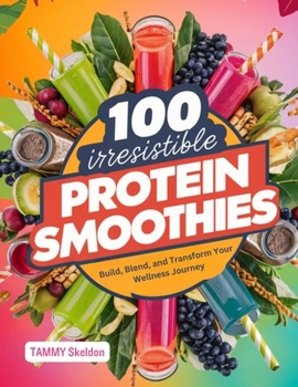 Paperback 100 IRRESISTIBLE Protein Smoothies: Build, Blend, and Transform Your Wellness Journey Book