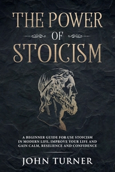 Paperback The Power of Stoicism: A Beginner Guide For Use Stoicism in Modern Life, Improve Your Life and Gain Calm, Resilience and Confidence Book