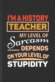 Paperback I'm a History Teacher My Level of Sarcasm Depends on Your Level of Stupidity: Blank Funny History Lined Notebook/ Journal For Historian Teacher Librar Book