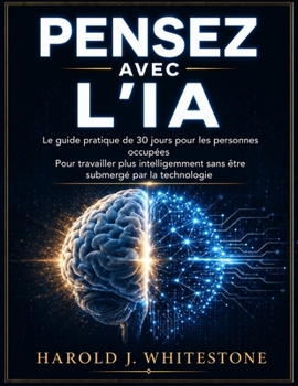 PENSEZ AVEC L'IA: Le guide pratique de 30 jours pour les personnes occupées Pour travailler plus intelligemment sans être submergé par la technologie (French Edition)