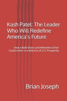 Kash Patel: The Leader Who Will Redefine America’s Future: How a Bold Vision and Relentless Drive Could Usher in a New Era of U.S. Prosperity
