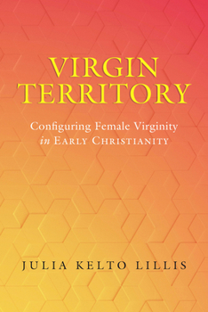 Virgin Territory: Configuring Female Virginity in Early Christianity (Volume 13)