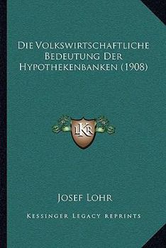 Die Volkswirtschaftliche Bedeutung Der Hypothekenbanken (1908)
