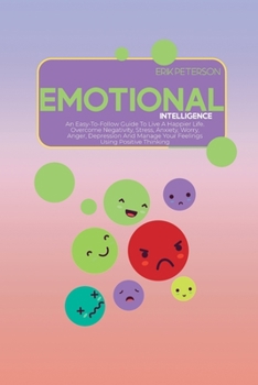 Emotional Intelligence: An Easy-To-Follow Guide To Live A Happier Life. Overcome Negativity, Stress, Anxiety, Worry, Anger, Depression And Man