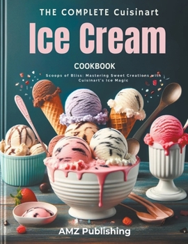 Paperback The Complete Cuisinart Ice Cream Maker Cookbook: Scoops of Bliss: Mastering Sweet Creations with Cuisinart's Ice Magic Book