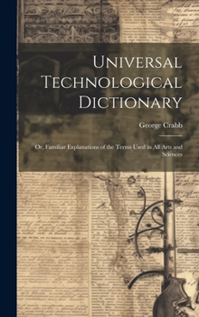 Hardcover Universal Technological Dictionary: Or, Familiar Explanations of the Terms Used in All Arts and Sciences Book