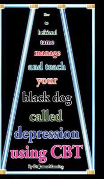 Hardcover How to Befriend Tame Manage and Teach Your Black Dog Called Depression Using CBT: Accessible CBT Techniques, CBT Principles, CBT Worksheets, and On-Li Book