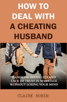 Paperback How to Deal with A Cheating Husband: Handling Infidelity and Lack of Trust in Marriage Without Losing Your Mind Book