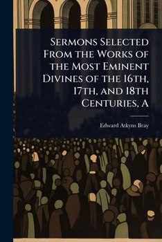 A Sermons Selected From the Works of the Most Eminent Divines of the 16th, 17th, and 18th Centuries