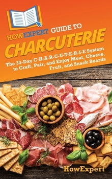 Hardcover HowExpert Guide to Charcuterie: The 33-Day C-H-A-R-C-U-T-E-R-I-E System to Craft, Pair, and Enjoy Meat, Cheese, Fruit, and Snack Boards Book