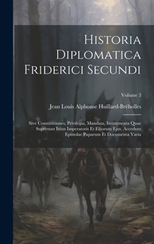 Hardcover Historia Diplomatica Friderici Secundi: Sive Constitutiones, Privilegia, Mandata, Instrumenta Quae Supersunt Istius Imperatoris Et Filiorum Ejus. Acce [Latin] Book