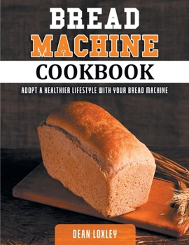Paperback Bread Machine Cookbook: Adopt a Healthier Lifestyle with Your Bread Machine ( Quick and Easy Recipes for Perfect Homemade Bread ) Book