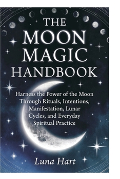 The Moon Magic Handbook: Complete Book of Moon Magic: Harness the Power of the Moon Through Rituals, Intentions, Manifestation, Lunar Cycles, and Everyday Spiritual Practice