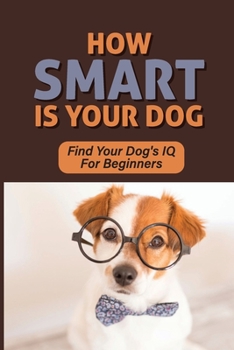 Paperback How Smart Is Your Dog: Find Your Dog's IQ For Beginners: Signs Your Dog Is Really Smart Book