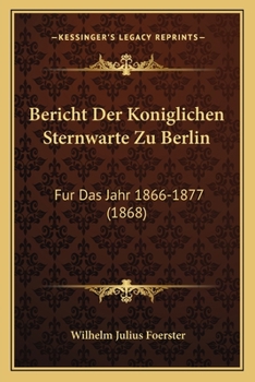 Paperback Bericht Der Koniglichen Sternwarte Zu Berlin: Fur Das Jahr 1866-1877 (1868) [German] Book