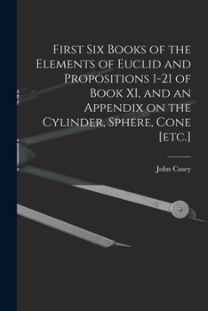 Paperback First Six Books of the Elements of Euclid and Propositions 1-21 of Book XI, and an Appendix on the Cylinder, Sphere, Cone [etc.] Book