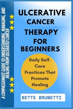 ULCERATIVE CANCER THERAPY FOR BEGINNERS: A Compassionate Guide To Understanding, Managing, And Healing From Ulcerated Cancer