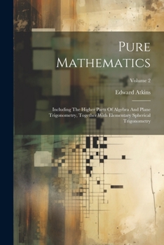 Paperback Pure Mathematics: Including The Higher Parts Of Algebra And Plane Trigonometry, Together With Elementary Spherical Trigonometry; Volume Book