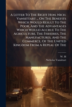 A Letter To The Right Hon. Nich. Vansittart ... On The Benefits Which Would Result To The Poor, And The Advantages Which Would Accrue To The ... Of The United Kingdom From A Repeal Of The...