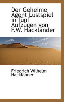 Der Geheime Agent Lustspiel in fünf Aufzügen von F.W. Hackländer (German Edition)