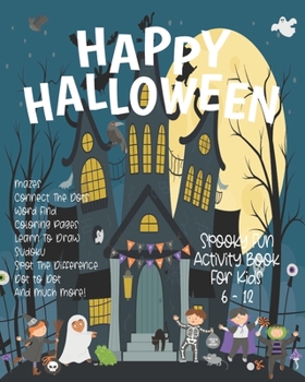 Happy Halloween Spooky Fun Activity Book For Kids Age 6 - 12: Fun Brain Teasers Such As Mazes, Puzzles, Word Find, Sudoku, Coloring Pages and Learn How To Draw, To Peak Your Childs Interest