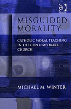 Misguided Morality: Catholic Moral Teaching in the Contemporary Church