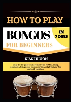 Paperback How to Play Bongos in 7 Days for New Beginners: a step-by-step guide to hand position, basic rhythms, timing, coordination, latin grooves, practice ex Book