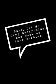 Paperback Sure, Let Me Drop Everything and Work On Your Problem: Lined Notebook: Funny Office Gift, Journal for Sarcastic Coworker, Boss or Manager Book