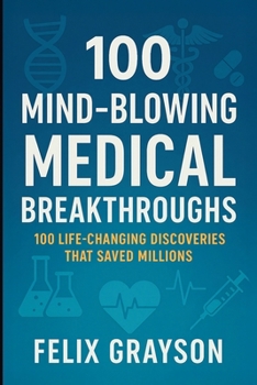 100 Mind-Blowing Medical Breakthroughs: 100 Life-Changing Discoveries That Saved Millions