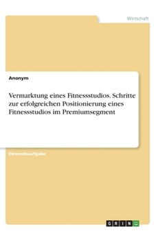 Paperback Vermarktung eines Fitnessstudios. Schritte zur erfolgreichen Positionierung eines Fitnessstudios im Premiumsegment [German] Book