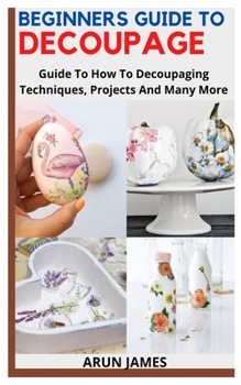 Paperback Beginners Guide to Decoupage: Guide To How To Decoupaging Techniques, Projects And Many More Book