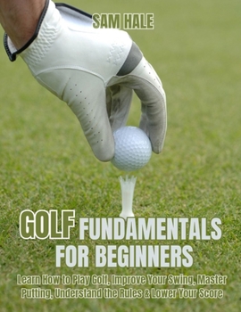 Paperback Golf Fundamentals for Beginners: Learn How to Play Golf, Improve Your Swing, Master Putting, Understand the Rules & Lower Your Score Book