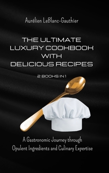 The Ultimate Luxury Cookbook with Delicious Recipes - 2 Books in 1: A Gastronomic Journey through Opulent Ingredients and Culinary Expertise