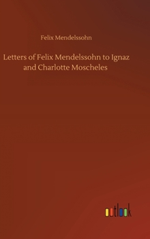 Letters of Felix Mendelssohn to Ignaz and Charlotte Moscheles Translated from the Originals in His Possession, and Edited By Felix Moscheles