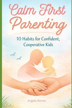 Calm-First Parenting: 10 Habits for Confident, Cooperative Kids (Calm-First Parenting Series)