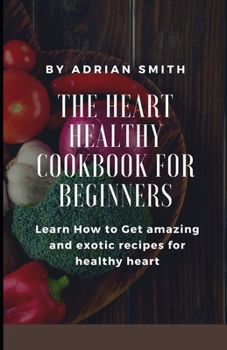 Paperback The Heart Healthy Cookbook for Beginners: Learn How to Get amazing and exotic recipes for healthy heart Book