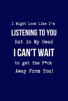 I Might Look Like I'm Listening to You But in My Head I Can't Wait to Get the F*ck Away From You!: Coworker Notebook, Sarcastic Humor. (Funny Gag Gifts for Home Office Journal)