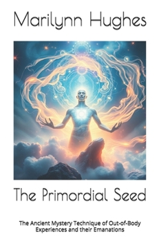 The Primordial Seed: The Ancient Mystery Technique of Out-Of-Body Experiences and Their Emanations