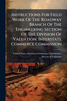 Instructions For Field Work Of The Roadway Branch Of The Engineering Section Of The Division Of Valuation, Interstate Commerce Commission