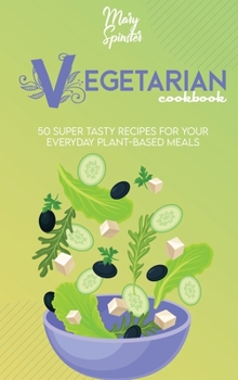 Vegetarian Cookbook: 50 Super Tasty Recipes For Your Everyday Plant-Based Meals