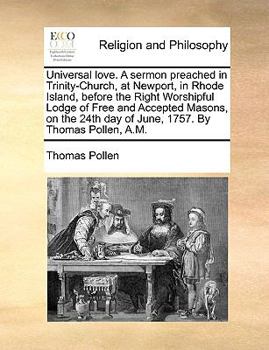 Universal love. A sermon preached in Trinity-Church, at Newport, in Rhode Island, before the Right Worshipful Lodge of Free and Accepted Masons, on the 24th day of June, 1757. By Thomas Pollen, A.M.
