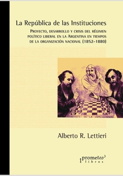 La República de las Instituciones: Proyecto, desarrollo y crisis del régimen político liberal en la Argentina en tiempos de la organización nacional ... Sociedad Y Politica V)