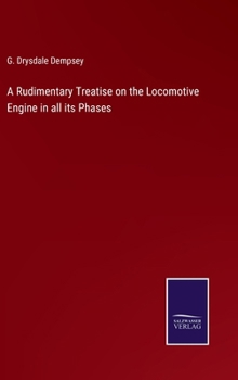 A Rudimentary Treatise on the Locomotive Engine in all its Phases
