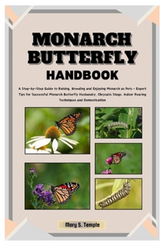 Monarch Butterfly Handbook: A Step-by-Step Guide to Raising, Breeding and Enjoying Monarchs as Pets - Expert Tips for Successful Monarch Butterfly