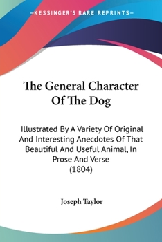 Paperback The General Character Of The Dog: Illustrated By A Variety Of Original And Interesting Anecdotes Of That Beautiful And Useful Animal, In Prose And Ver Book