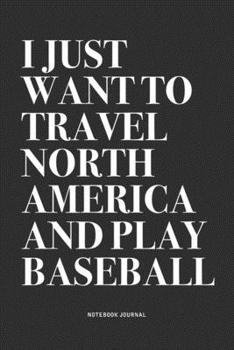 I Just Want To Travel North America And Play Baseball: A 6x9 Inch Diary Notebook Journal With A Bold Text Font Slogan On A Matte Cover and 120 Blank Lined Pages Makes A Great Alternative To A Card
