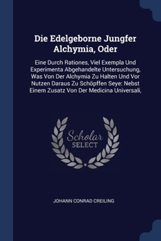 Paperback Die Edelgeborne Jungfer Alchymia, Oder: Eine Durch Rationes, Viel Exempla Und Experimenta Abgehandelte Untersuchung, Was Von Der Alchymia Zu Halten Un Book
